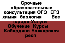 Срочные образовательные консультации ОГЭ, ЕГЭ химия, биология!!! - Все города Услуги » Обучение. Курсы   . Кабардино-Балкарская респ.